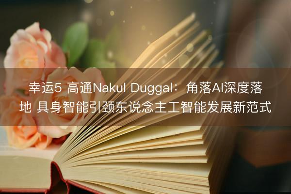 幸运5 高通Nakul Duggal:角落AI深度落地 具身智能引颈东说念主工智能发展新范式