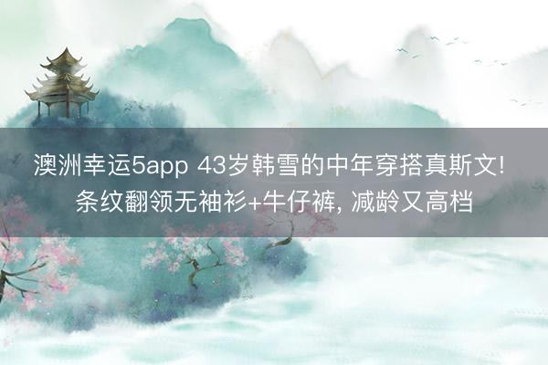 澳洲幸运5app 43岁韩雪的中年穿搭真斯文! 条纹翻领无袖衫+牛仔裤, 减龄又高档